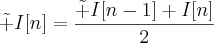 \displaystyle\tilde I[n]=\frac{\tilde I[n-1]+I[n]}{2}