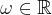 \omega\in\mathbb{R}